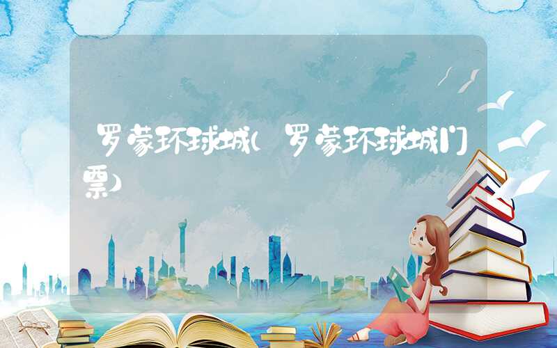 罗蒙环球城（罗蒙环球城门票）