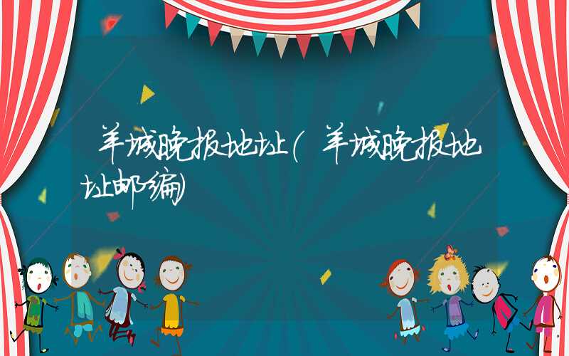 羊城晚报地址（羊城晚报地址邮编）