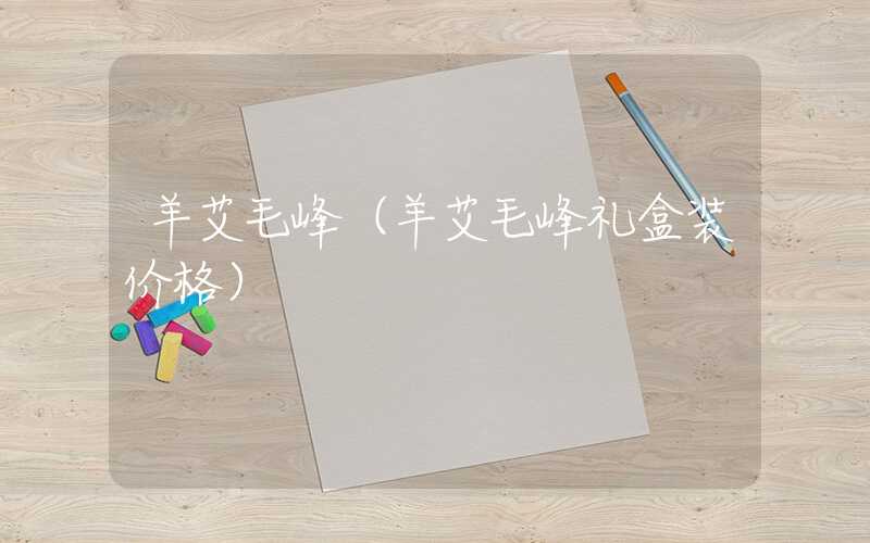 羊艾毛峰（羊艾毛峰礼盒装价格）