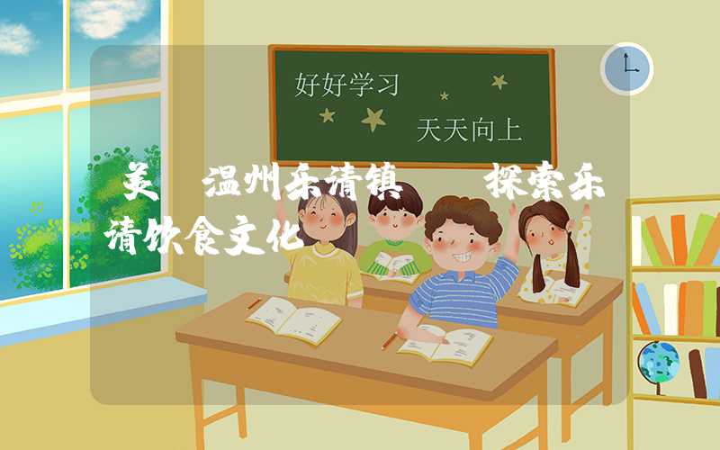 美丽温州乐清镇——探索乐清饮食文化