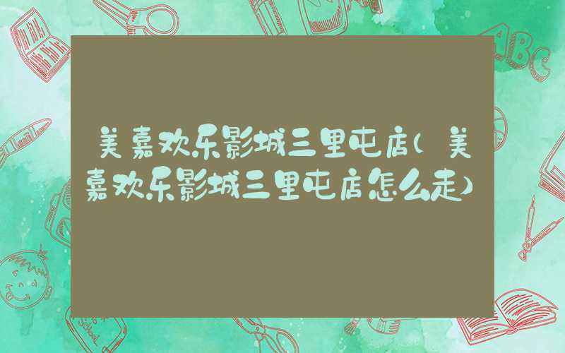 美嘉欢乐影城三里屯店（美嘉欢乐影城三里屯店怎么走）