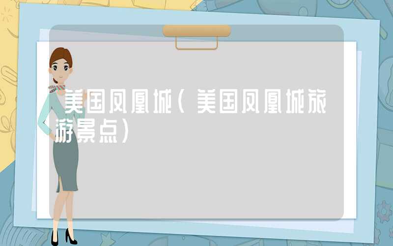 美国凤凰城（美国凤凰城旅游景点）