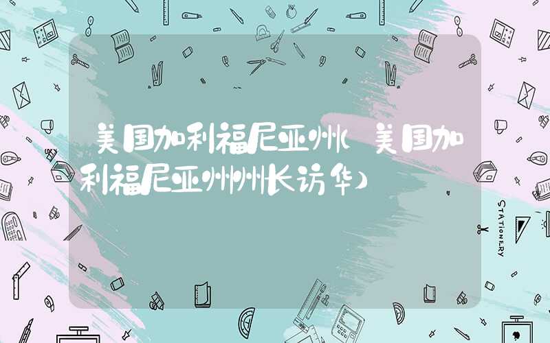 美国加利福尼亚州（美国加利福尼亚州州长访华）