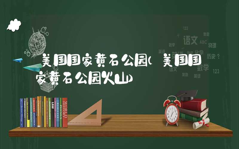 美国国家黄石公园（美国国家黄石公园火山）