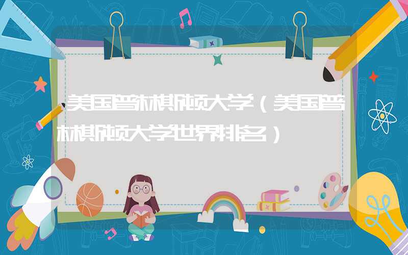 美国普林斯顿大学(美国普林斯顿大学世界排名)