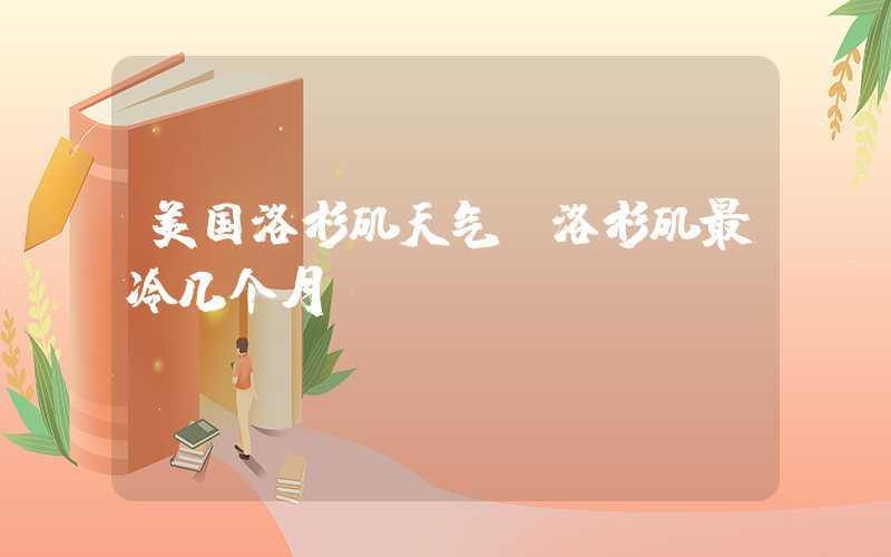 美国洛杉矶天气（洛杉矶最冷几个月）
