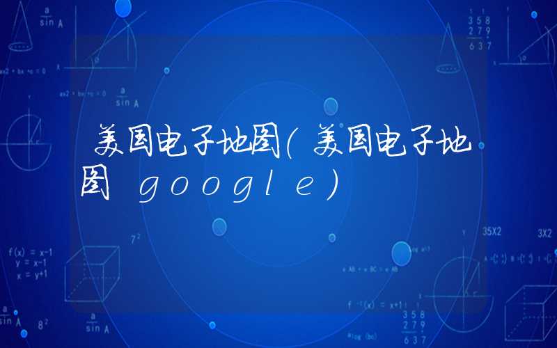 美国电子地图(美国电子地图 google)