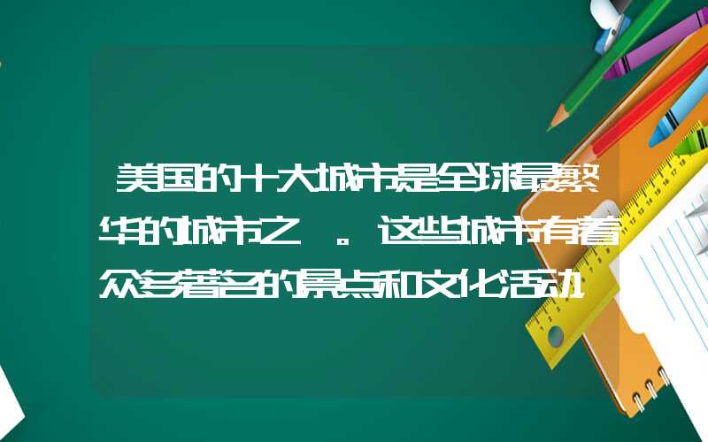 美国的十大城市是全球最繁华的城市之一。这些城市有着众多著名的景点和文化活动,拥有非常富有的历史和文化。这篇文章将为您介绍美国十大城市的一些奇特之处。