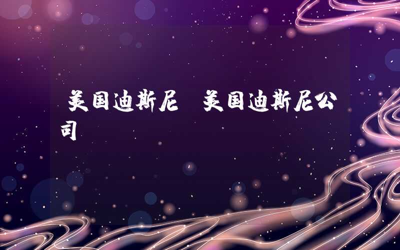 美国迪斯尼(美国迪斯尼公司)