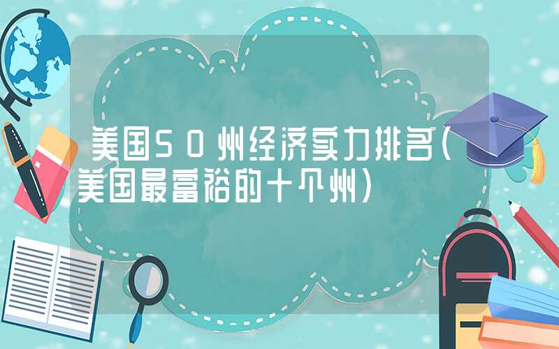 美国50州经济实力排名（美国最富裕的十个州）