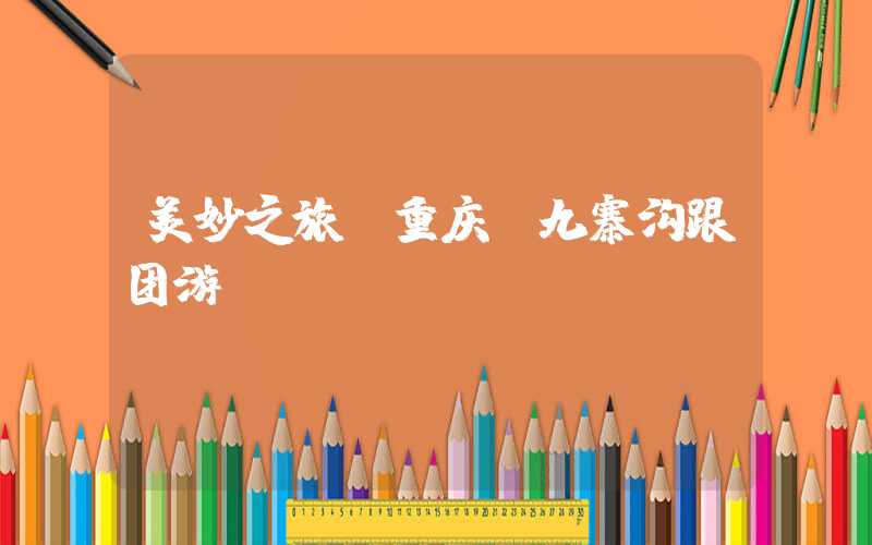 美妙之旅:重庆-九寨沟跟团游