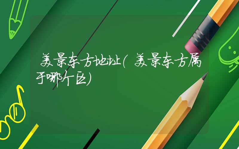 美景东方地址(美景东方属于哪个区)