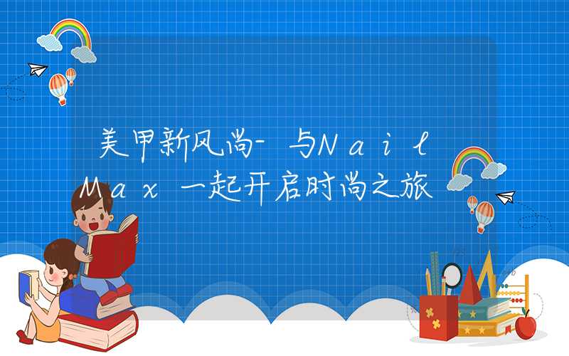 美甲新风尚-与Nail Max一起开启时尚之旅