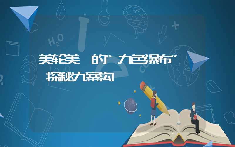 美轮美奂的“九色瀑布”——探秘九寨沟