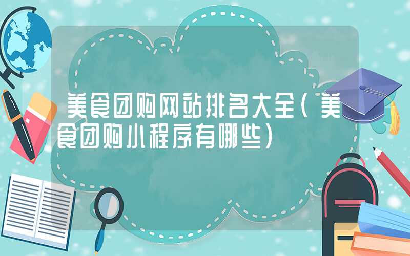 美食团购网站排名大全（美食团购小程序有哪些）