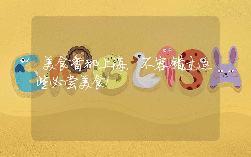 美食香都上海，不容错过这些必尝美食！