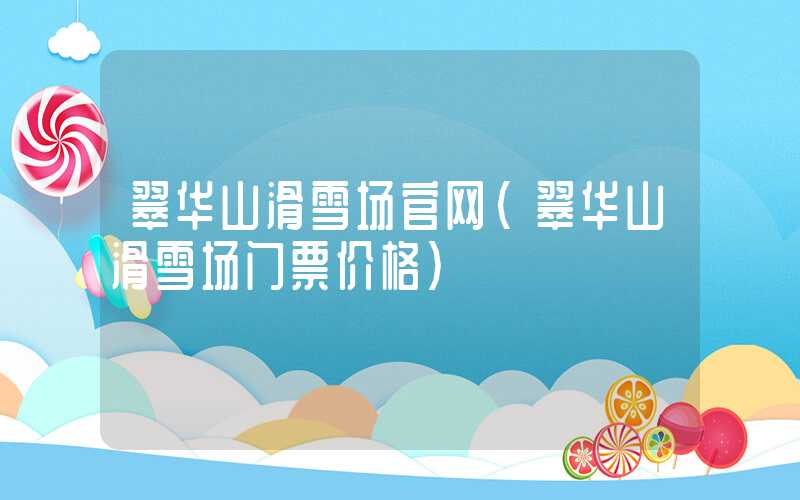 翠华山滑雪场官网（翠华山滑雪场门票价格）