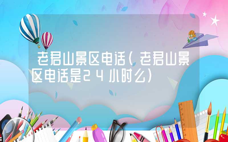 老君山景区电话（老君山景区电话是24小时么）