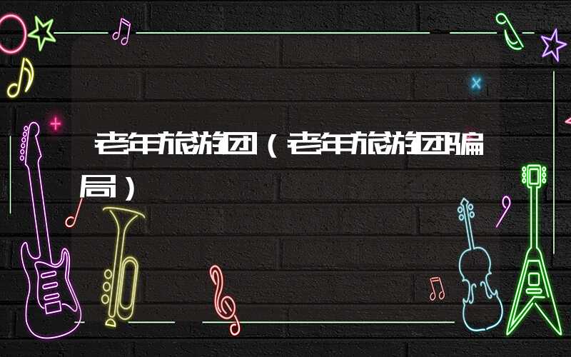 老年旅游团（老年旅游团骗局）