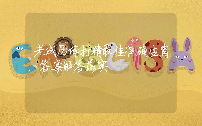 老成历练打猜最佳准确生肖，答案解答落实