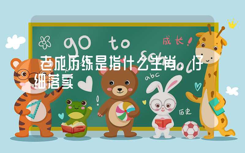 老成历练是指什么生肖，仔细落实