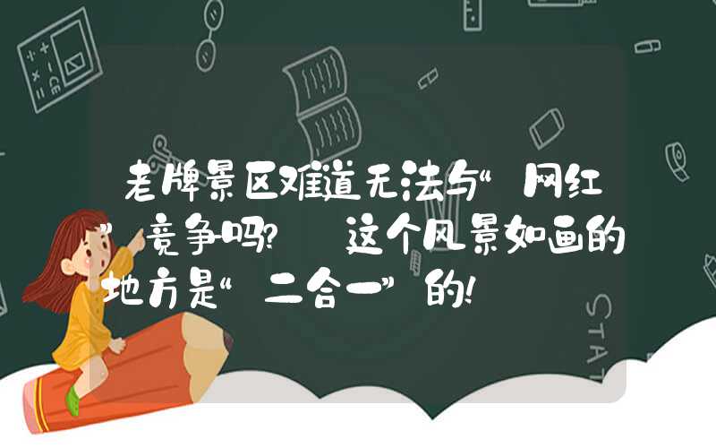 老牌景区难道无法与“网红”竞争吗？ 这个风景如画的地方是“二合一”的！