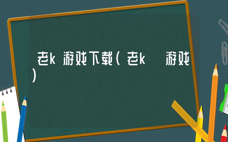 老k游戏下载（老k 游戏）