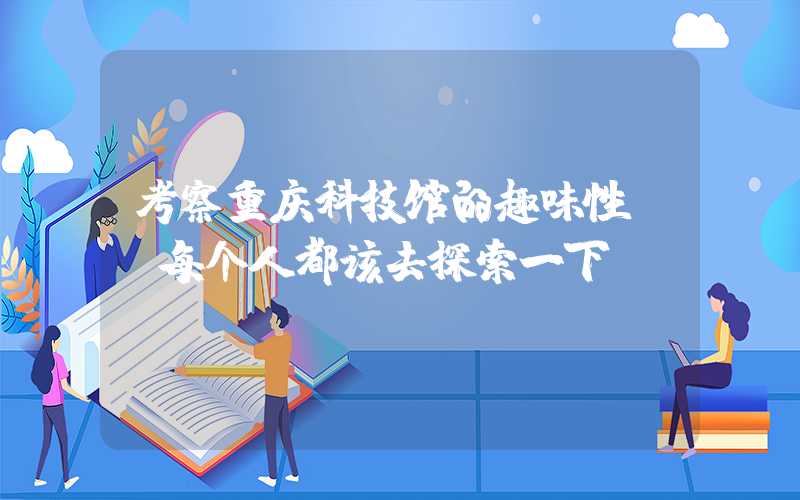 考察重庆科技馆的趣味性--每个人都该去探索一下！
