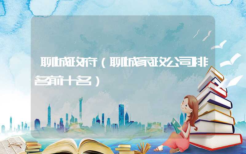 聊城政府（聊城家政公司排名前十名）
