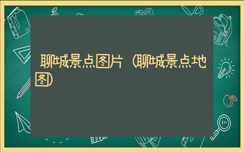 聊城景点图片（聊城景点地图）