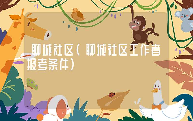 聊城社区(聊城社区工作者报考条件)