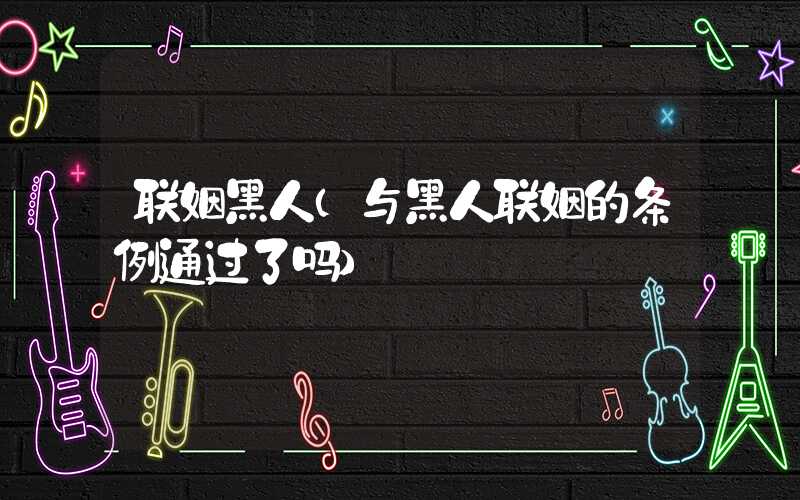 联姻黑人（与黑人联姻的条例通过了吗）