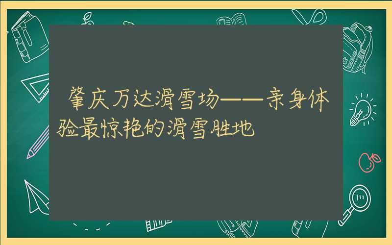 肇庆万达滑雪场——亲身体验最惊艳的滑雪胜地