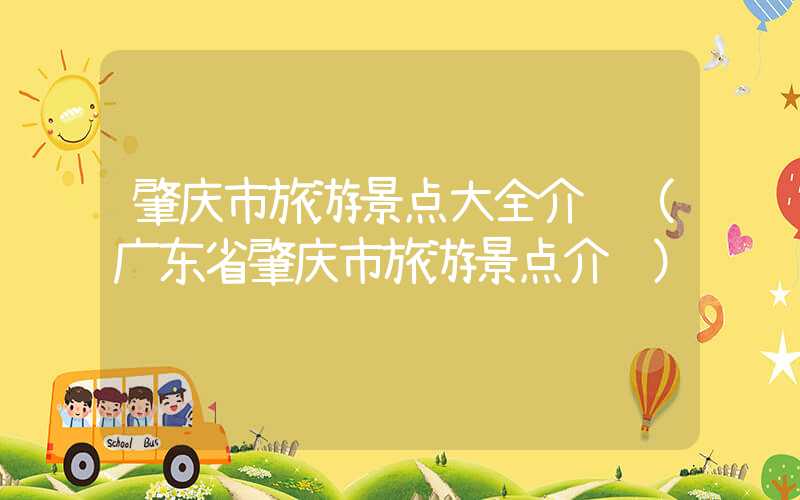 肇庆市旅游景点大全介绍（广东省肇庆市旅游景点介绍）