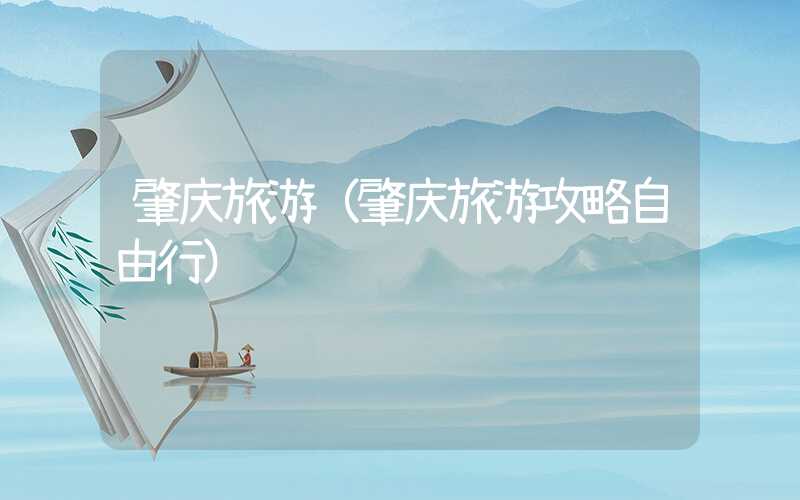 肇庆旅游（肇庆旅游攻略自由行）