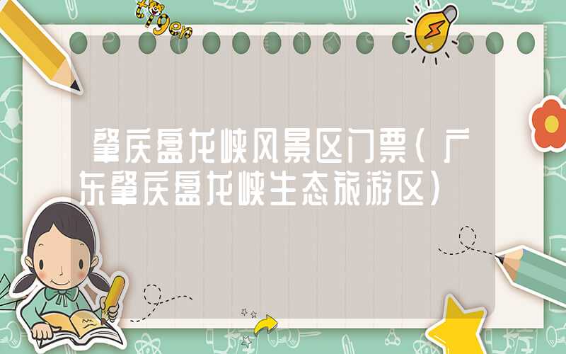 肇庆盘龙峡风景区门票(广东肇庆盘龙峡生态旅游区)