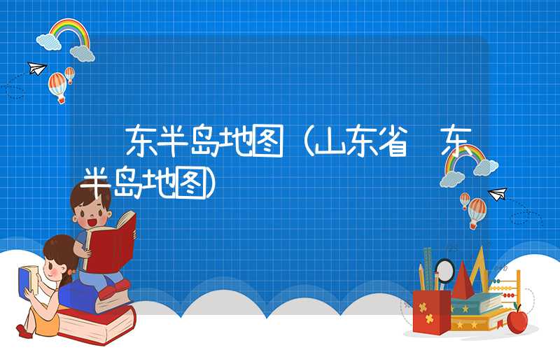 胶东半岛地图（山东省胶东半岛地图）