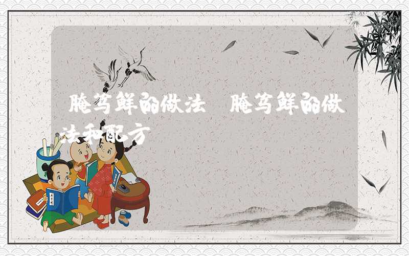 腌笃鲜的做法（腌笃鲜的做法和配方）