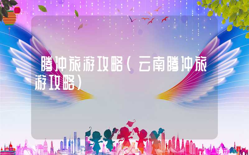 腾冲旅游攻略（云南腾冲旅游攻略）