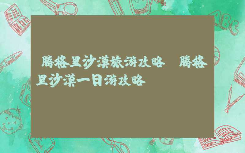 腾格里沙漠旅游攻略(腾格里沙漠一日游攻略)
