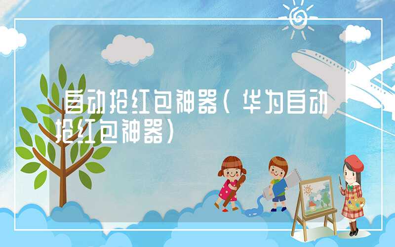 自动抢红包神器（华为自动抢红包神器）