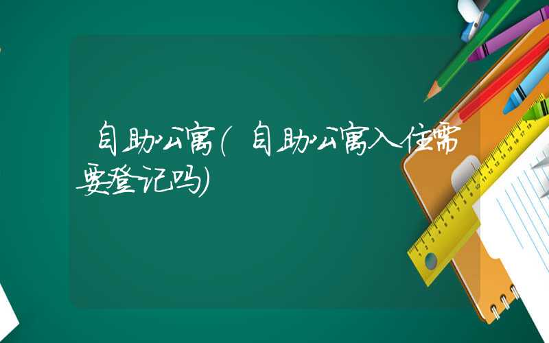 自助公寓（自助公寓入住需要登记吗）