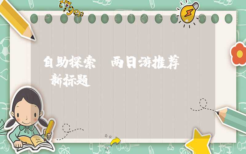 自助探索:两日游推荐! (新标题)