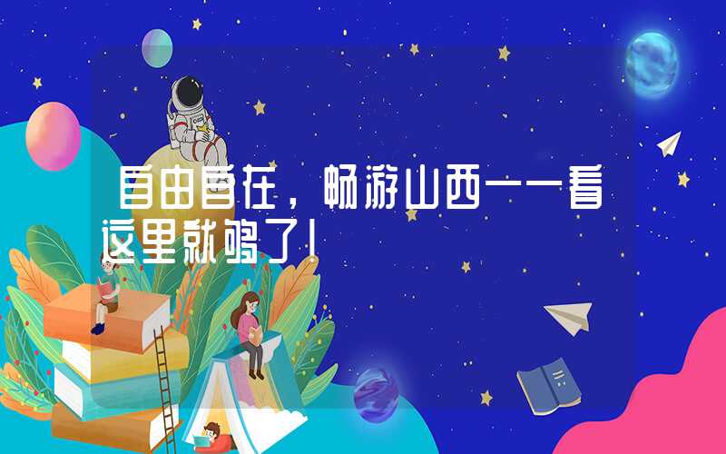 自由自在，畅游山西——看这里就够了！