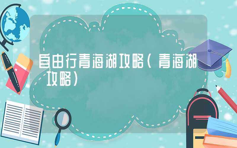 自由行青海湖攻略（青海湖 攻略）
