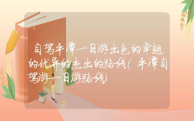 自驾平潭一日游出色的卓越的优异的杰出的路线（平潭自驾游一日游路线）