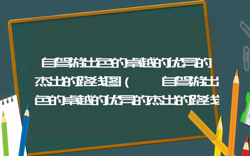 自驾游出色的卓越的优异的杰出的路线图（**自驾游出色的卓越的优异的杰出的路线图）