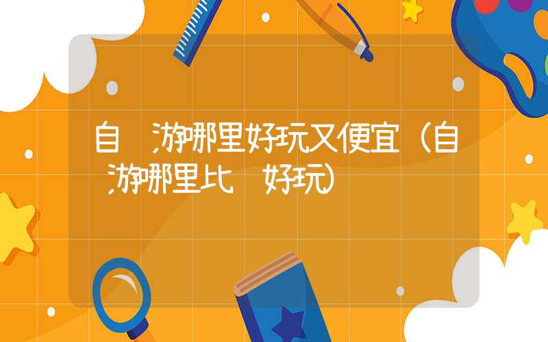 自驾游哪里好玩又便宜（自驾游哪里比较好玩）