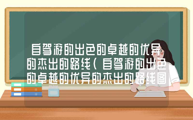 自驾游的出色的卓越的优异的杰出的路线（自驾游的出色的卓越的优异的杰出的路线图）