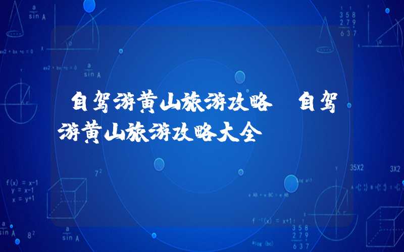 自驾游黄山旅游攻略（自驾游黄山旅游攻略大全）